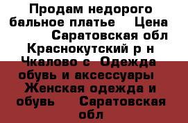 Продам недорого бальное платье  › Цена ­ 3 500 - Саратовская обл., Краснокутский р-н, Чкалово с. Одежда, обувь и аксессуары » Женская одежда и обувь   . Саратовская обл.